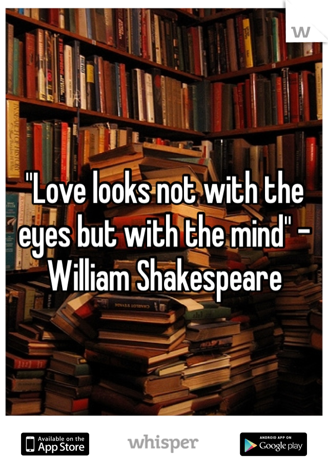 "Love looks not with the eyes but with the mind" -William Shakespeare  
