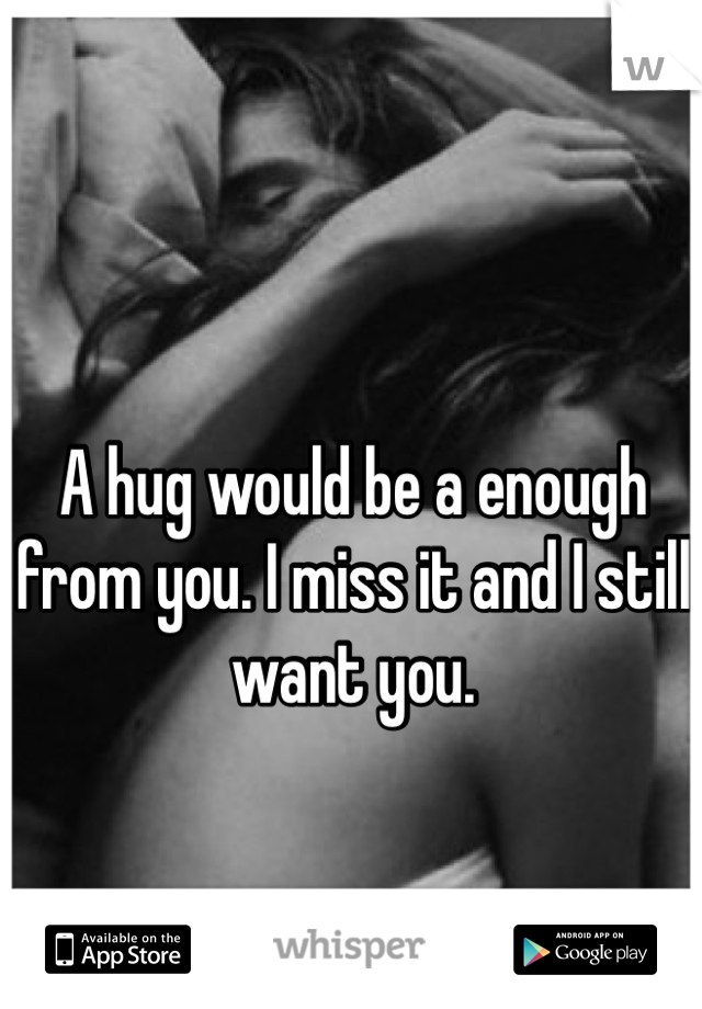 A hug would be a enough from you. I miss it and I still want you. 