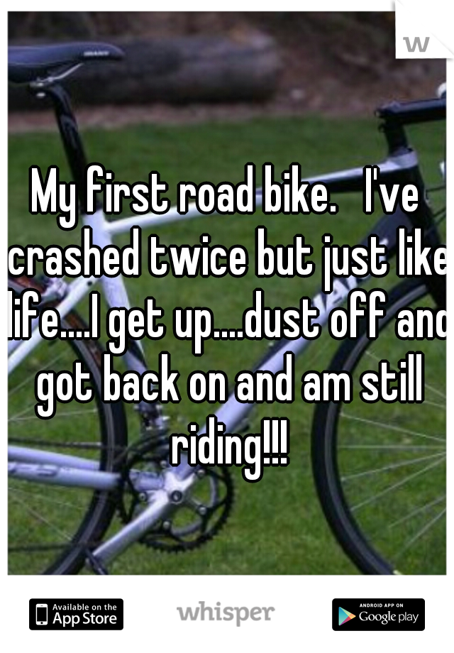 My first road bike.   I've crashed twice but just like life....I get up....dust off and got back on and am still riding!!!