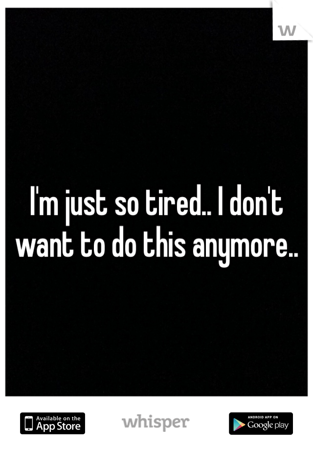 I'm just so tired.. I don't want to do this anymore..