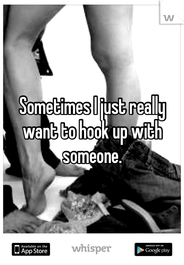 Sometimes I just really want to hook up with someone. 