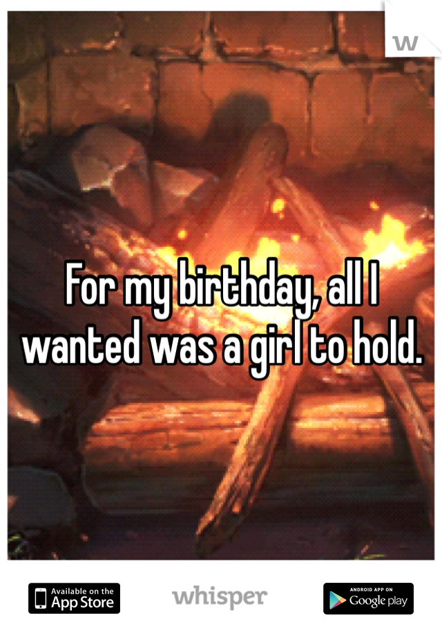 For my birthday, all I wanted was a girl to hold. 