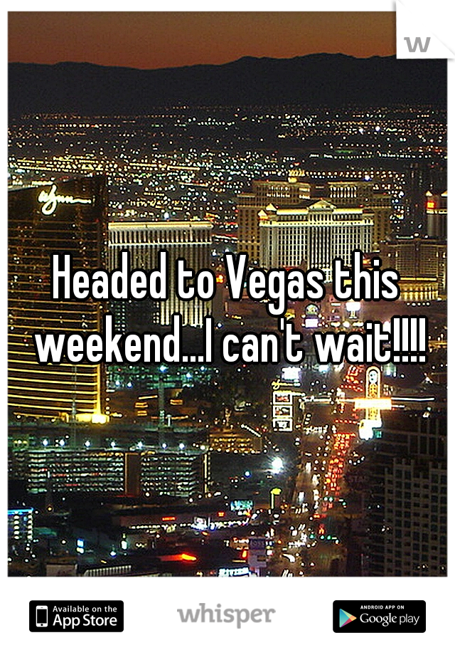 Headed to Vegas this weekend...I can't wait!!!!