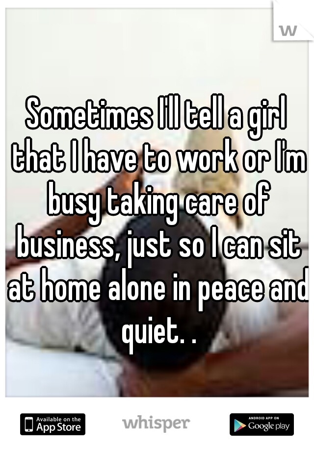 Sometimes I'll tell a girl that I have to work or I'm busy taking care of business, just so I can sit at home alone in peace and quiet. .
