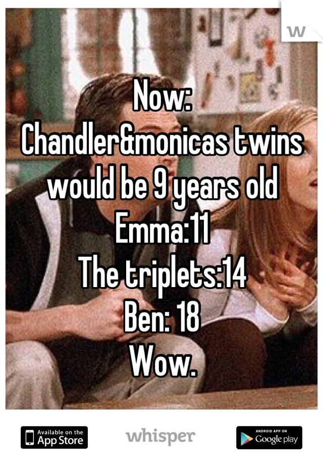 Now: 
Chandler&monicas twins would be 9 years old 
Emma:11
The triplets:14
Ben: 18 
Wow.