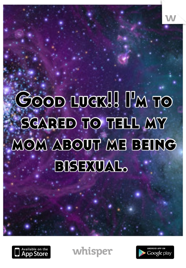 Good luck!! I'm to scared to tell my mom about me being bisexual. 