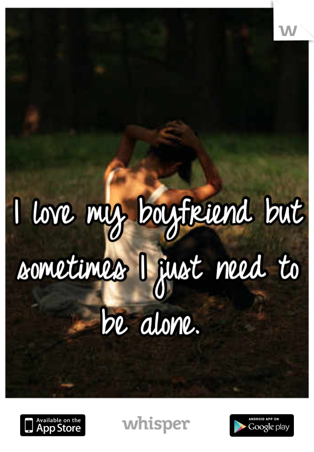 I love my boyfriend but sometimes I just need to be alone. 