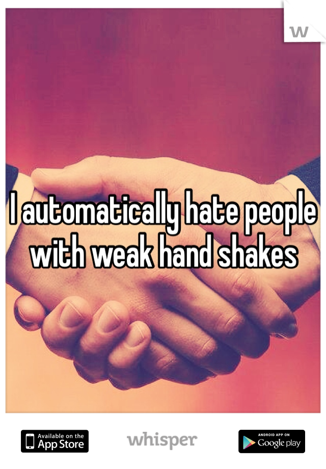 I automatically hate people with weak hand shakes