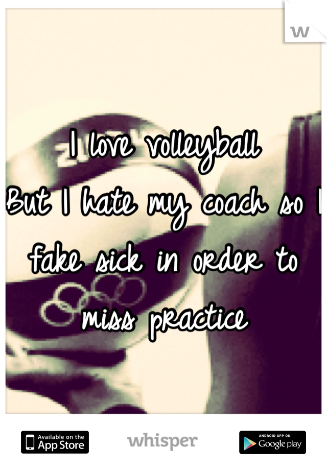 I love volleyball
But I hate my coach so I fake sick in order to miss practice

