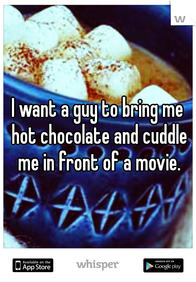 I want a guy to bring me hot chocolate and cuddle me in front of a movie.