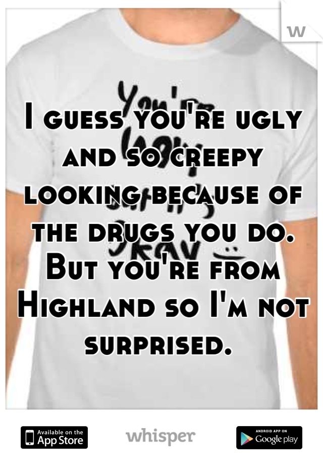 I guess you're ugly and so creepy looking because of the drugs you do. But you're from Highland so I'm not surprised. 