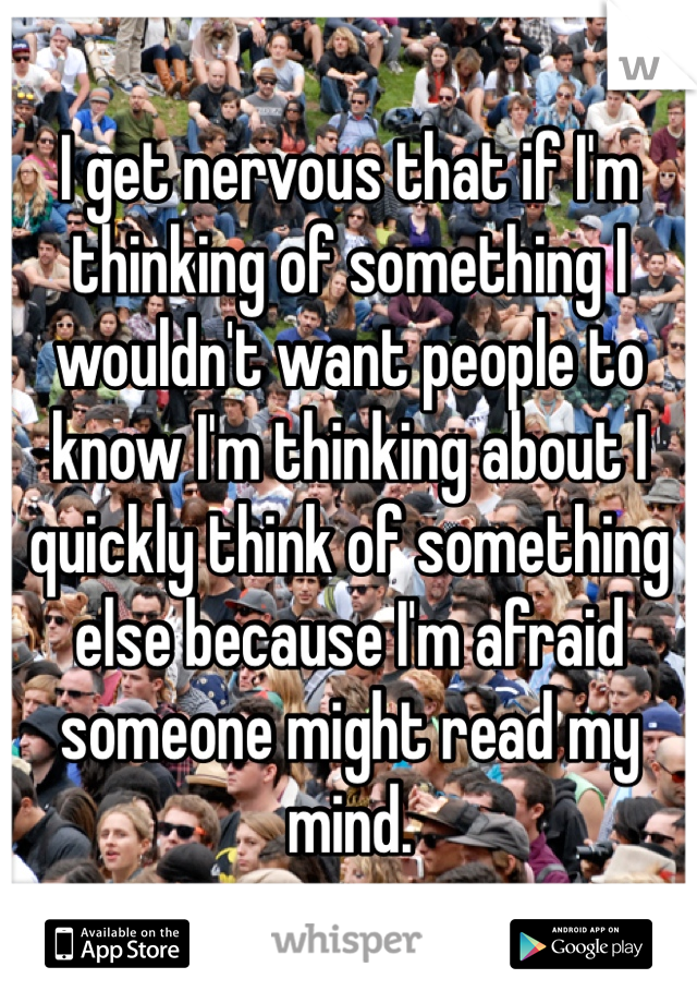 I get nervous that if I'm thinking of something I wouldn't want people to know I'm thinking about I quickly think of something else because I'm afraid someone might read my mind.