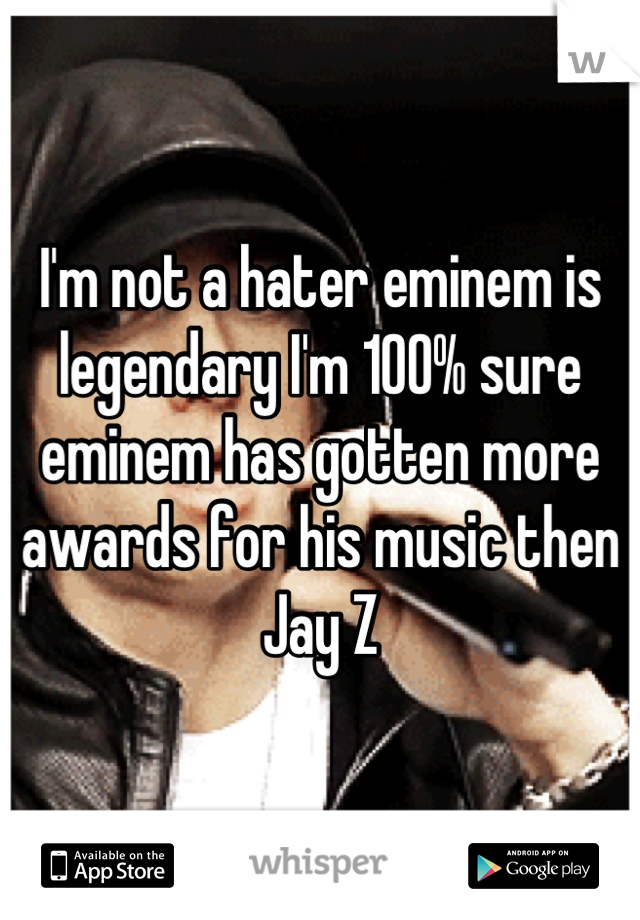 I'm not a hater eminem is legendary I'm 100% sure eminem has gotten more awards for his music then Jay Z
