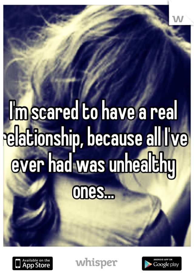 I'm scared to have a real relationship, because all I've ever had was unhealthy ones...