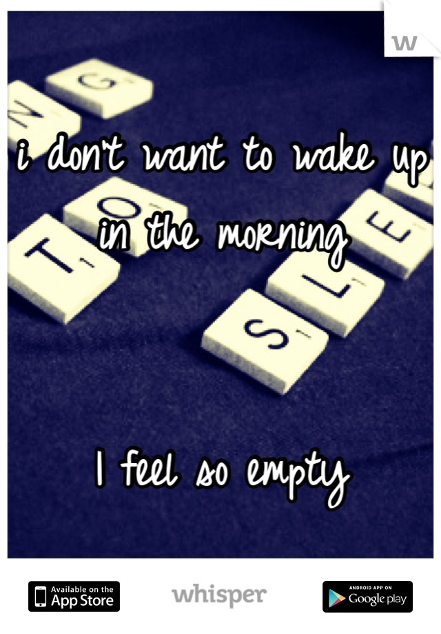 i don't want to wake up in the morning


I feel so empty 