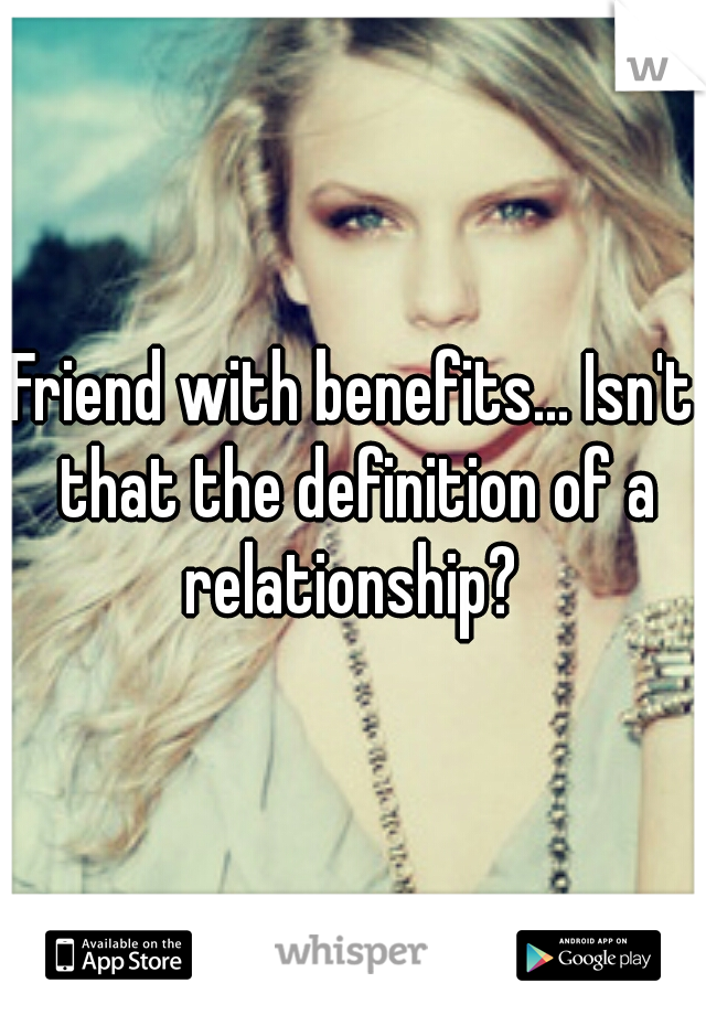 Friend with benefits... Isn't that the definition of a relationship? 