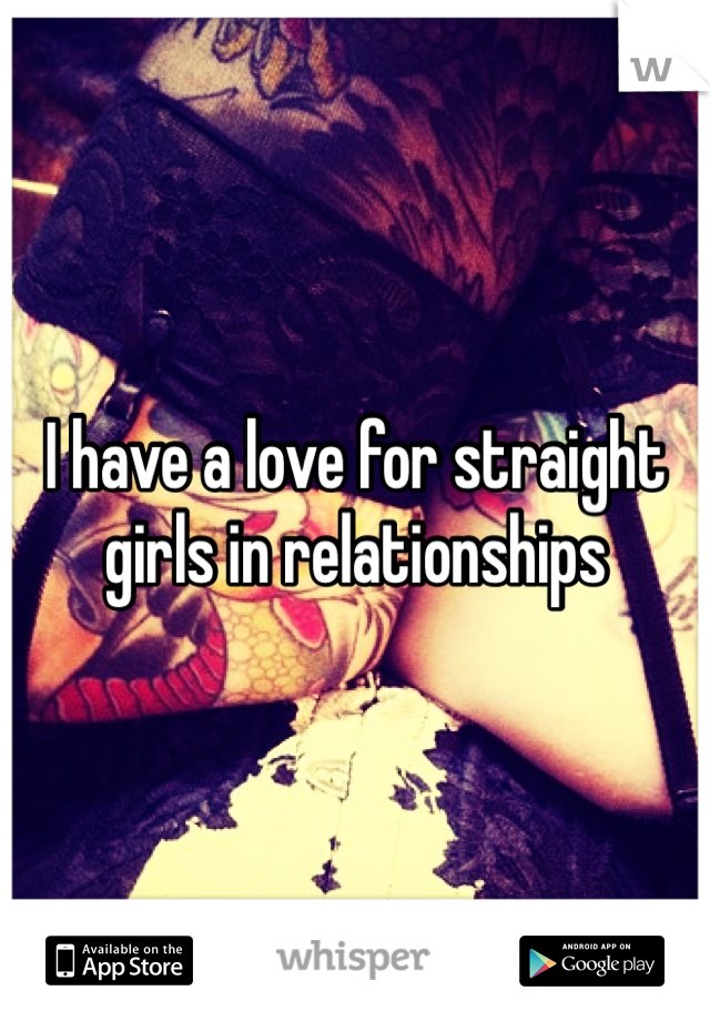 I have a love for straight girls in relationships