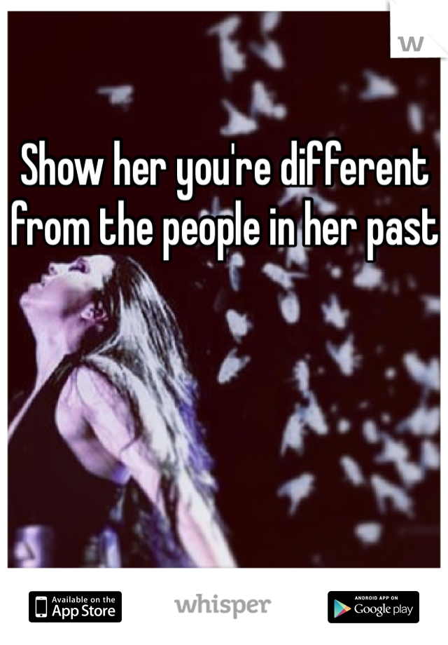 Show her you're different from the people in her past 