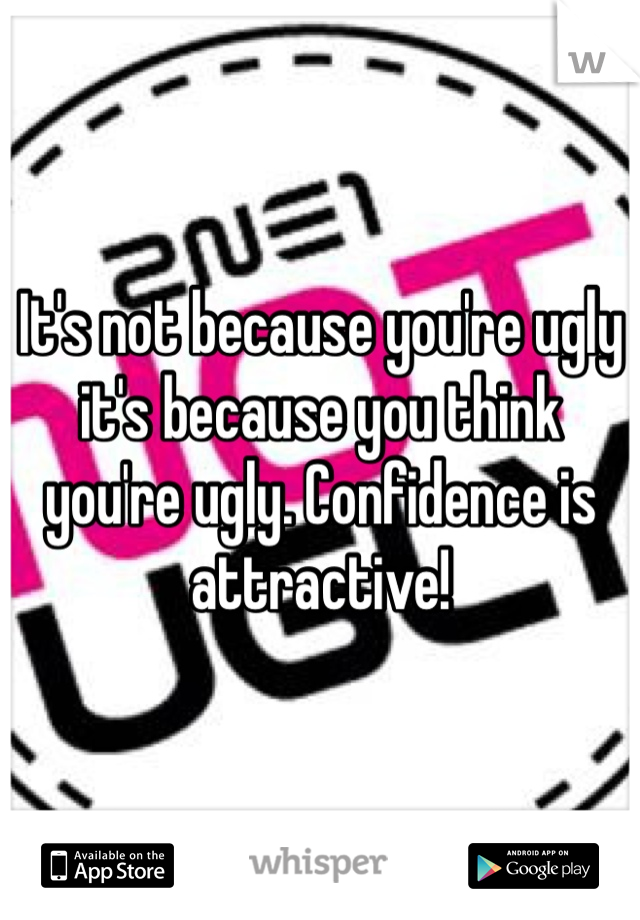 It's not because you're ugly it's because you think you're ugly. Confidence is attractive!