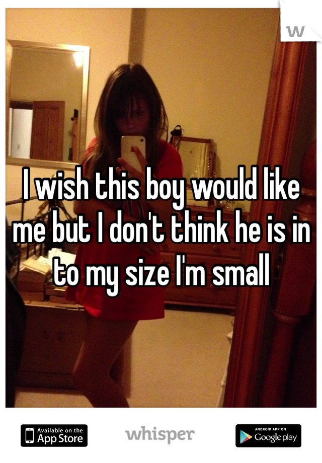 I wish this boy would like me but I don't think he is in to my size I'm small 