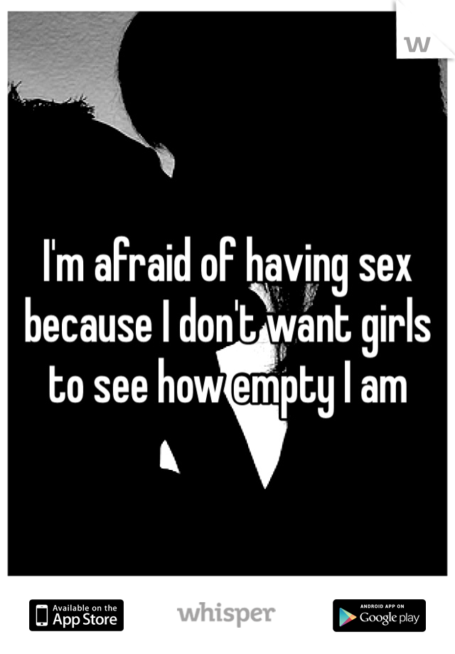 I'm afraid of having sex because I don't want girls to see how empty I am 