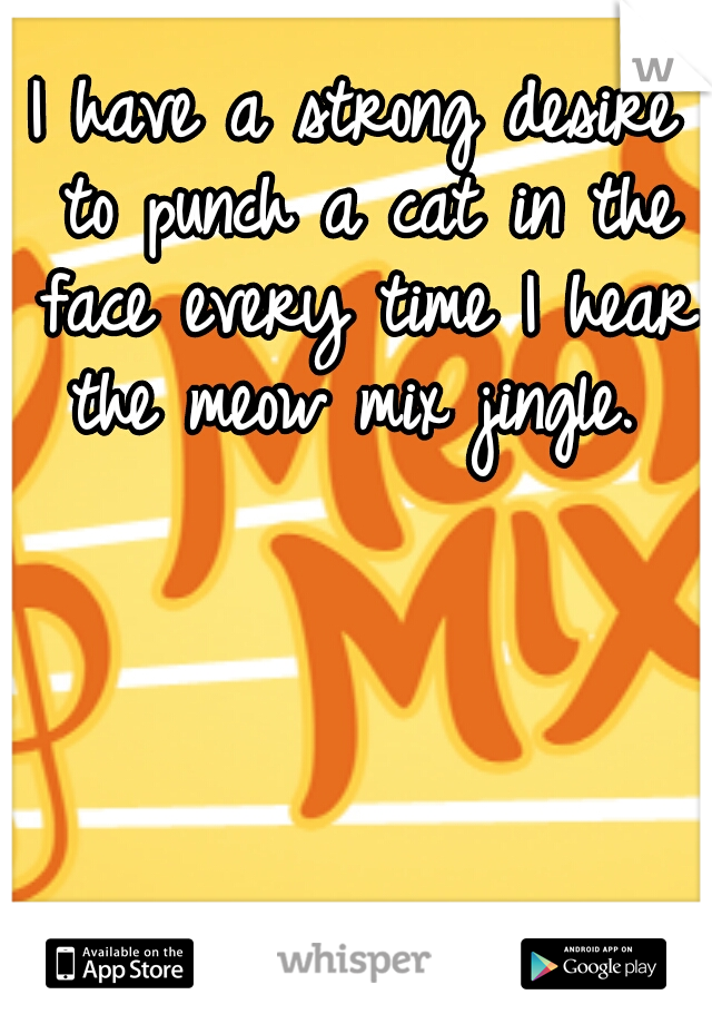 I have a strong desire to punch a cat in the face every time I hear the meow mix jingle. 