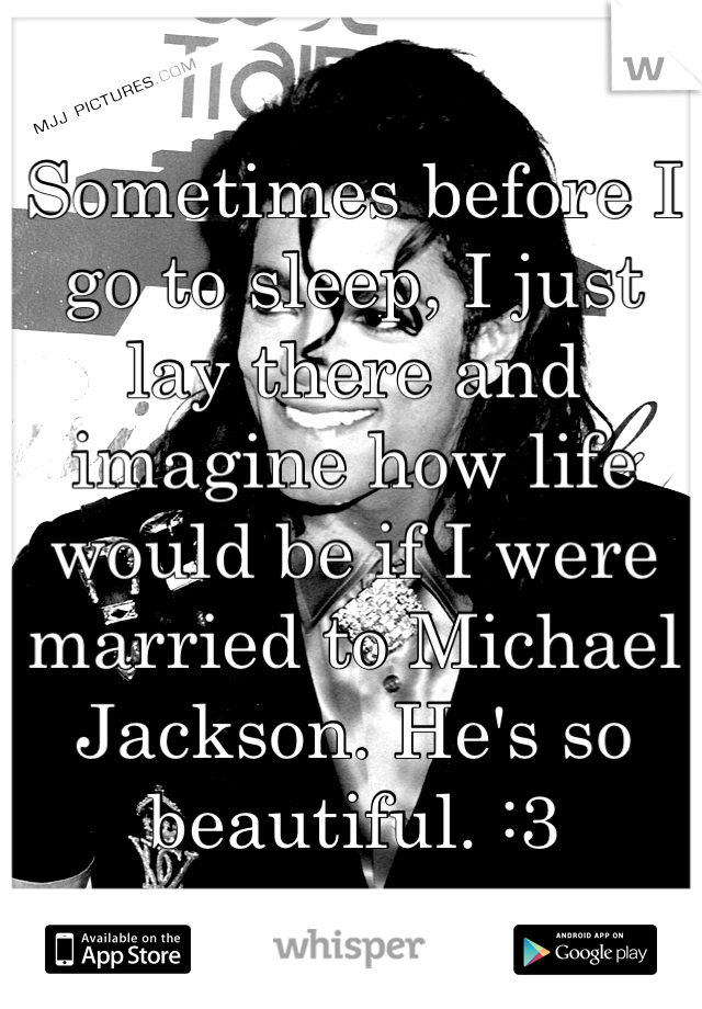 Sometimes before I go to sleep, I just lay there and imagine how life would be if I were married to Michael Jackson. He's so beautiful. :3