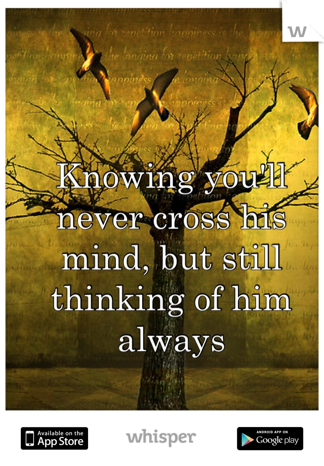 Knowing you'll never cross his mind, but still thinking of him always