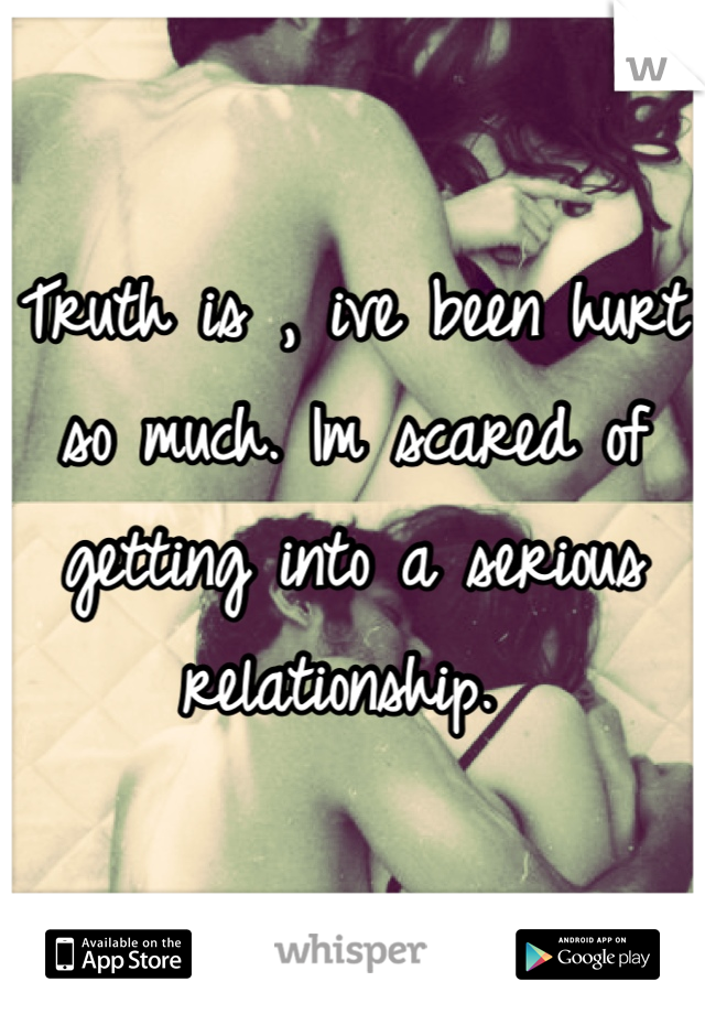 Truth is , ive been hurt so much. Im scared of getting into a serious relationship. 