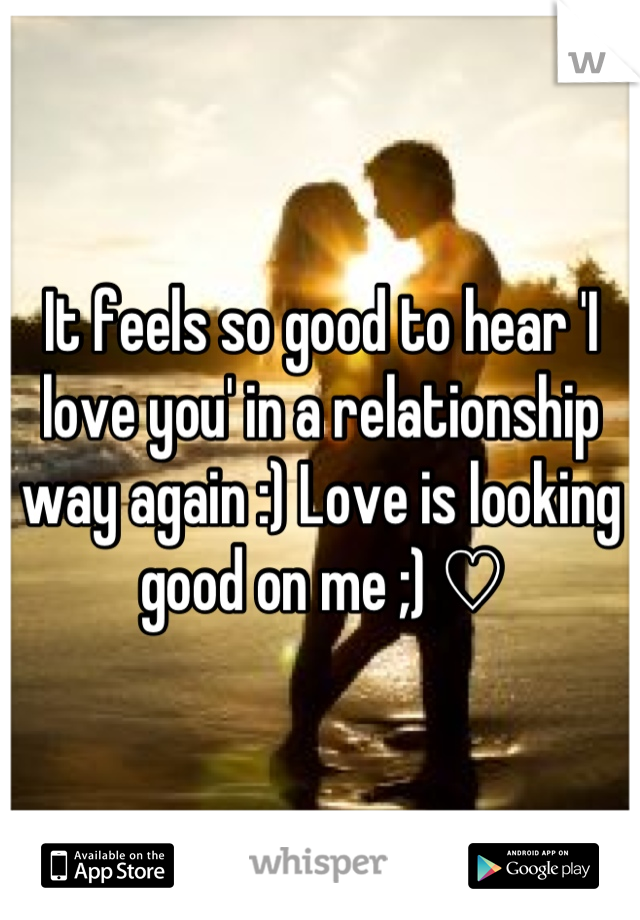 It feels so good to hear 'I love you' in a relationship way again :) Love is looking good on me ;) ♡