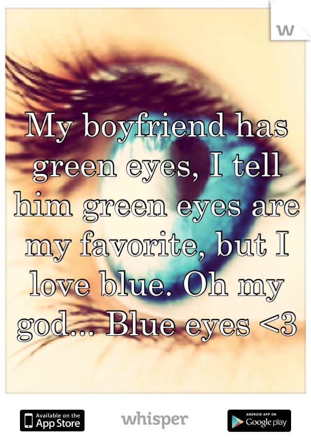 My boyfriend has green eyes, I tell him green eyes are my favorite, but I love blue. Oh my god... Blue eyes <3
