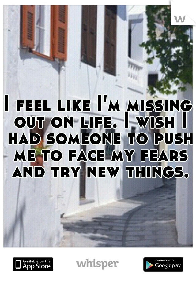 I feel like I'm missing out on life. I wish I had someone to push me to face my fears and try new things.