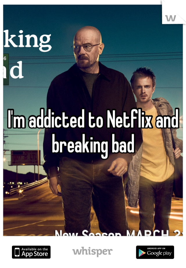 I'm addicted to Netflix and breaking bad