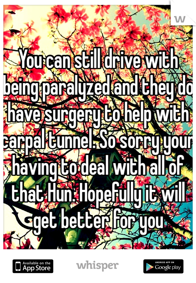 You can still drive with being paralyzed and they do have surgery to help with carpal tunnel. So sorry your having to deal with all of that Hun. Hopefully it will get better for you 