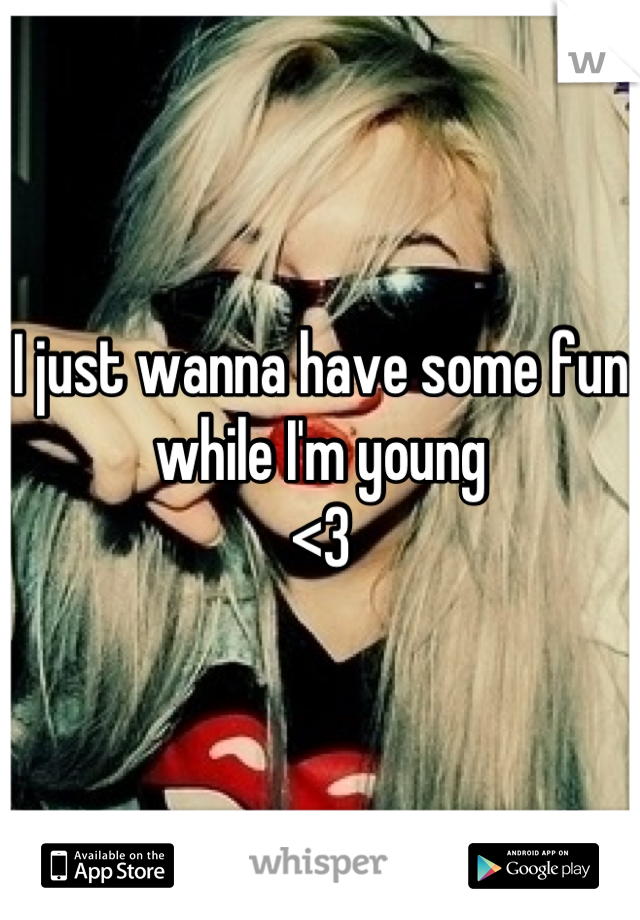 I just wanna have some fun while I'm young
<3