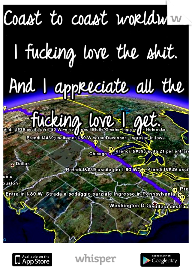 Coast to coast worldwide I fucking love the shit. And I appreciate all the fucking love I get. 