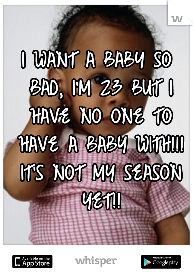 I WANT A BABY SO BAD, I'M 23 BUT I HAVE NO ONE TO HAVE A BABY WITH!!! IT'S NOT MY SEASON YET!!