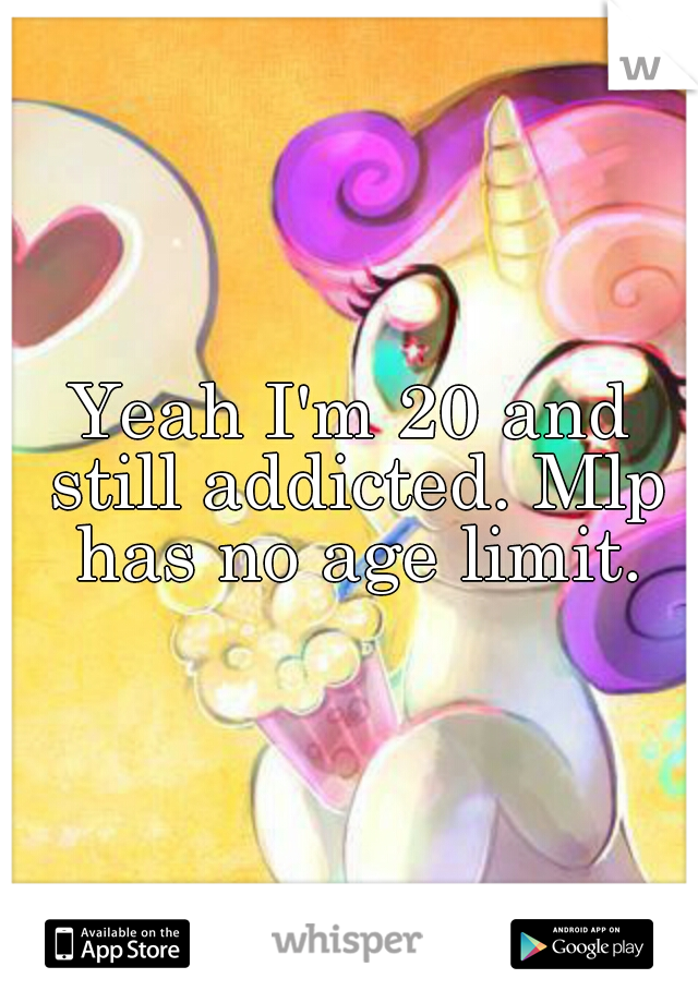 Yeah I'm 20 and still addicted. Mlp has no age limit.
