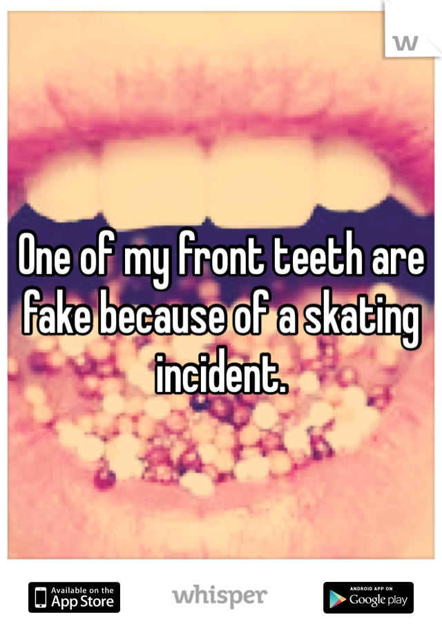 One of my front teeth are fake because of a skating incident. 