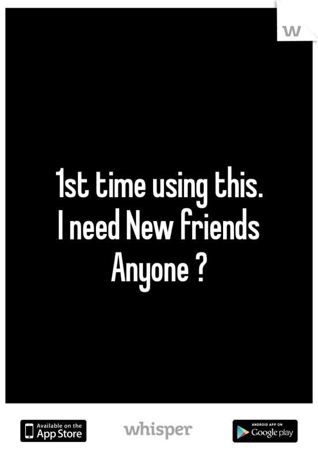 1st time using this.
I need New friends 
Anyone ?