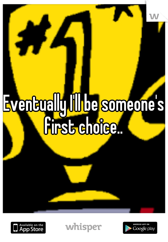 Eventually I'll be someone's first choice.. 