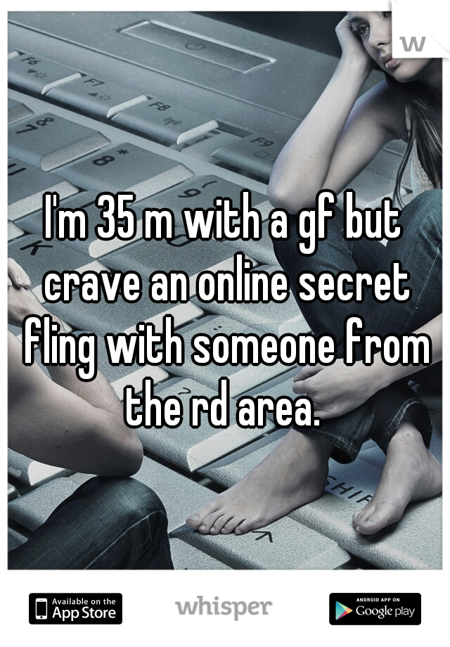 I'm 35 m with a gf but crave an online secret fling with someone from the rd area. 