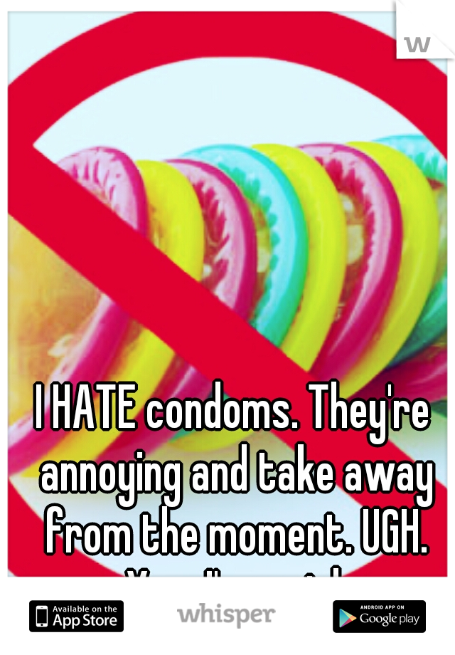 I HATE condoms. They're annoying and take away from the moment. UGH. Yes, I'm a girl.