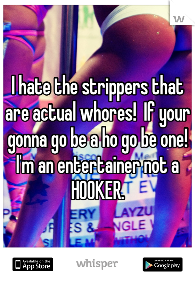 I hate the strippers that are actual whores!  If your gonna go be a ho go be one! I'm an entertainer not a HOOKER.