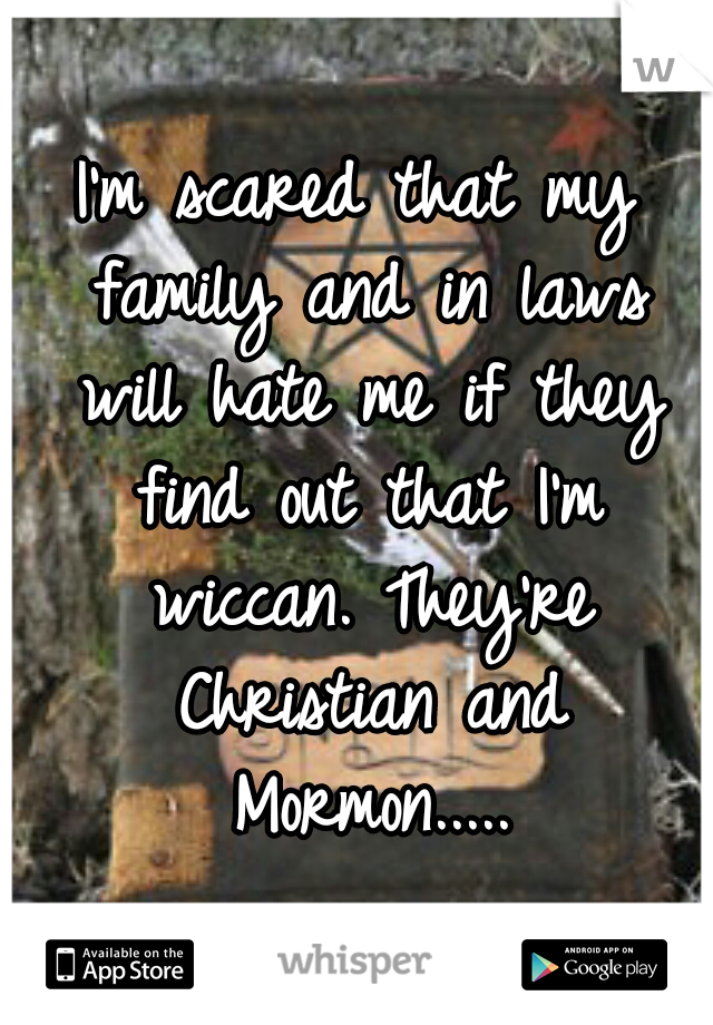 I'm scared that my family and in laws will hate me if they find out that I'm wiccan. They're Christian and Mormon.....