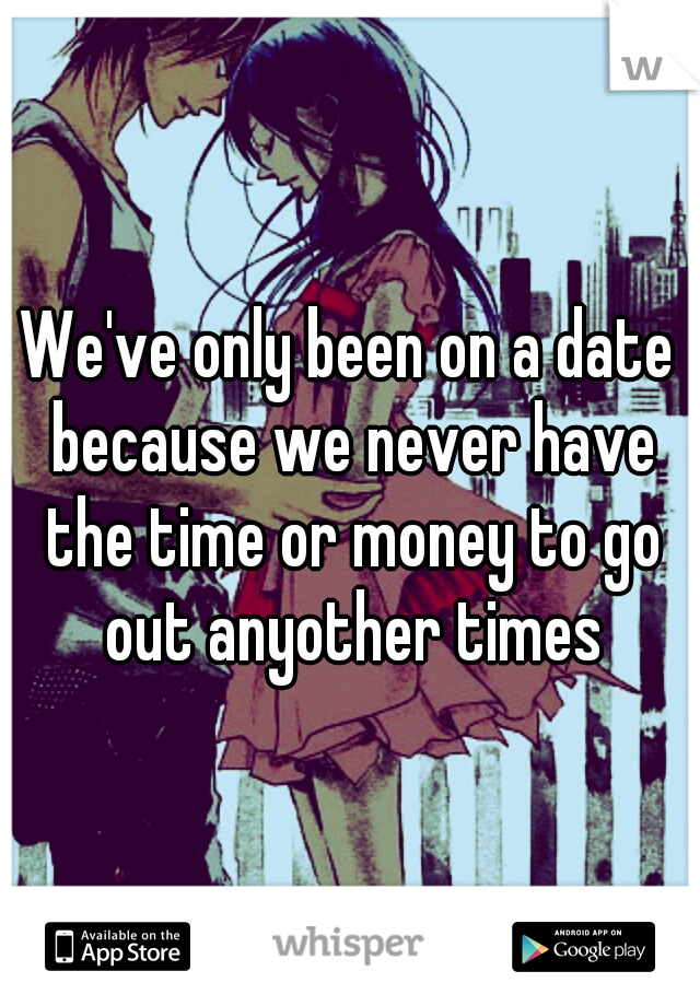 We've only been on a date because we never have the time or money to go out anyother times