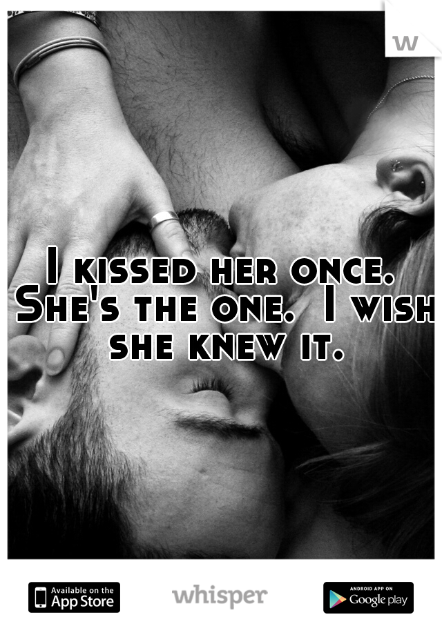 I kissed her once. She's the one.  I wish she knew it.