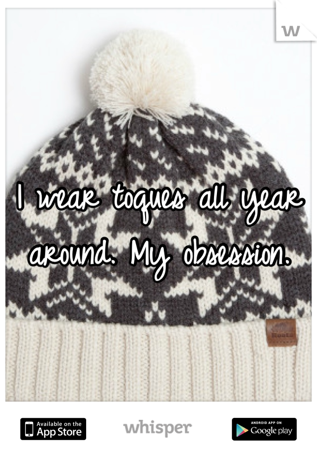 I wear toques all year around. My obsession. 