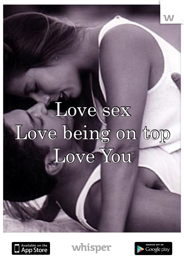 Love sex
Love being on top
Love You