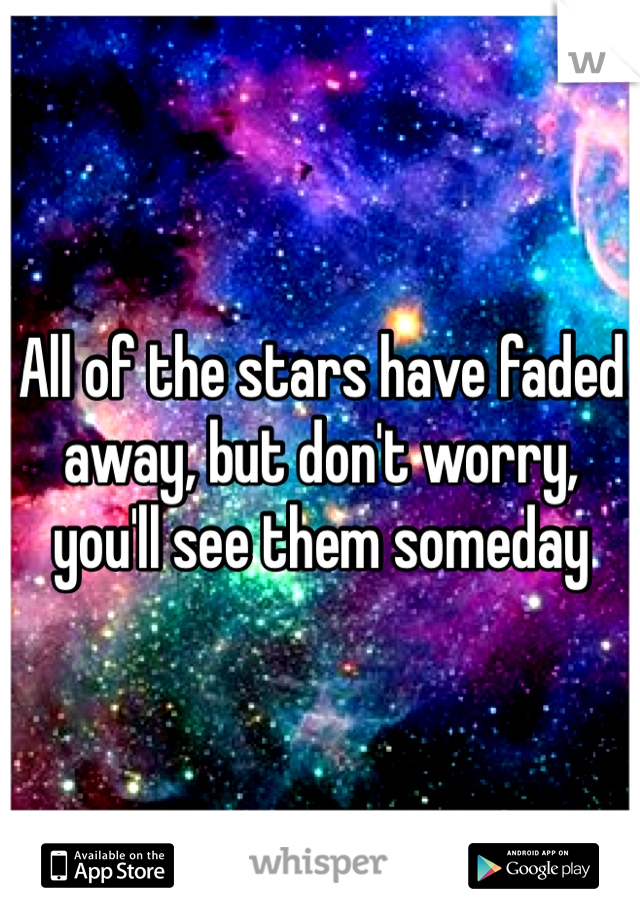 All of the stars have faded away, but don't worry, you'll see them someday